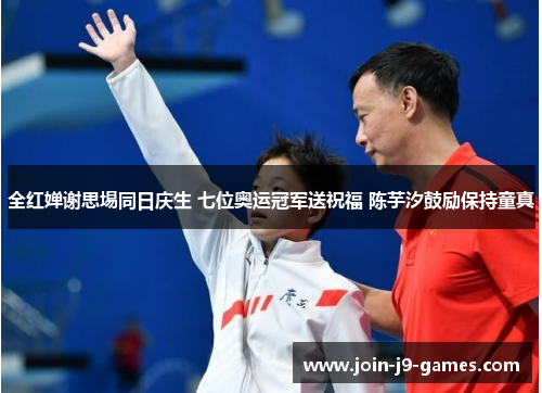 全红婵谢思埸同日庆生 七位奥运冠军送祝福 陈芋汐鼓励保持童真 全红婵谢思埸同日庆生 七位奥运冠军送祝福 陈芋汐鼓励保持童真