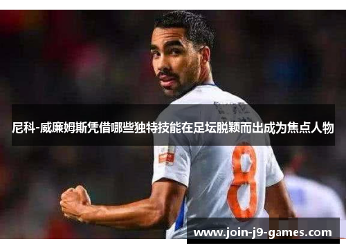 尼科-威廉姆斯凭借哪些独特技能在足坛脱颖而出成为焦点人物 尼科-威廉姆斯凭借哪些独特技能在足坛脱颖而出成为焦点人物