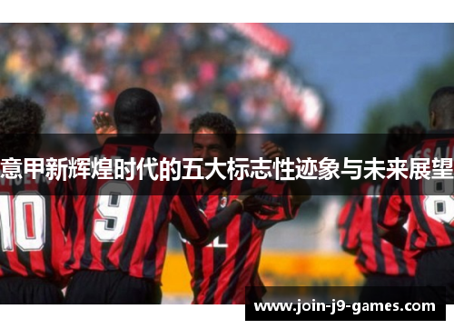 意甲新辉煌时代的五大标志性迹象与未来展望 意甲新辉煌时代的五大标志性迹象与未来展望