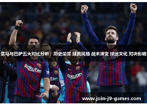 皇马与巴萨五大对比分析:历史荣誉 球员风格 战术演变 球迷文化 对决影响 皇马与巴萨五大对比分析:历史荣誉 球员风格 战术演变 球迷文化 对决影响