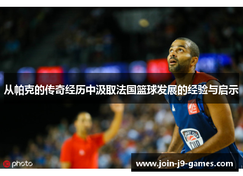 从帕克的传奇经历中汲取法国篮球发展的经验与启示 从帕克的传奇经历中汲取法国篮球发展的经验与启示