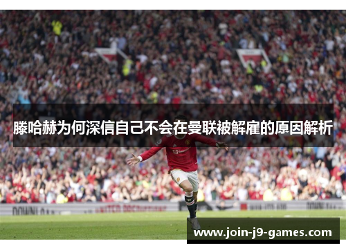滕哈赫为何深信自己不会在曼联被解雇的原因解析