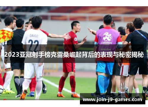 2023亚冠射手榜克雷桑崛起背后的表现与秘密揭秘 2023亚冠射手榜克雷桑崛起背后的表现与秘密揭秘