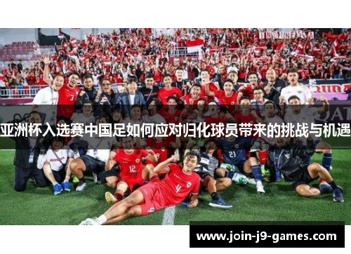 亚洲杯入选赛中国足如何应对归化球员带来的挑战与机遇 亚洲杯入选赛中国足如何应对归化球员带来的挑战与机遇
