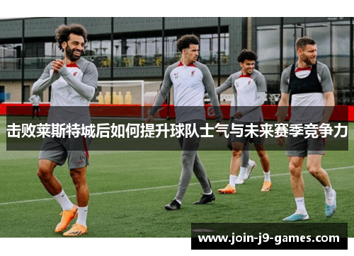 击败莱斯特城后如何提升球队士气与未来赛季竞争力