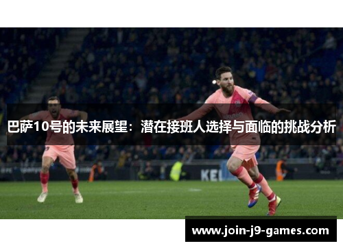 巴萨10号的未来展望：潜在接班人选择与面临的挑战分析