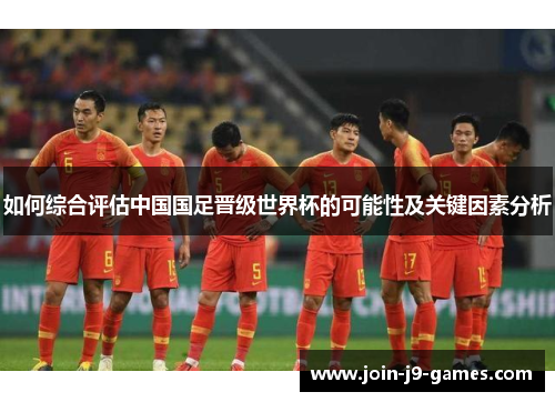 如何综合评估中国国足晋级世界杯的可能性及关键因素分析