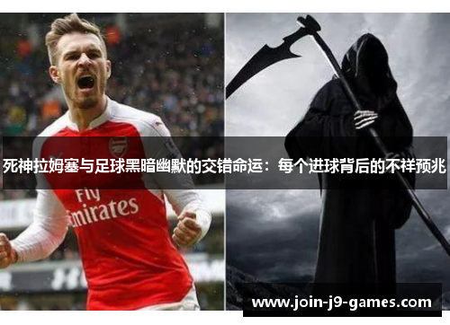 死神拉姆塞与足球黑暗幽默的交错命运:每个进球背后的不祥预兆 死神拉姆塞与足球黑暗幽默的交错命运:每个进球背后的不祥预兆