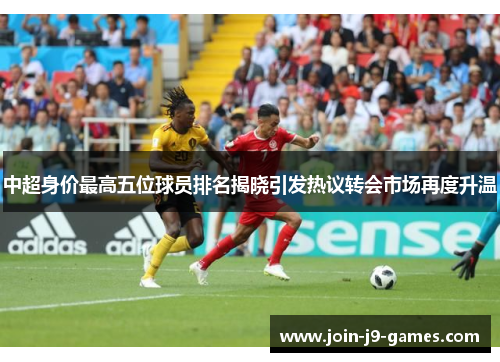 中超身价最高五位球员排名揭晓引发热议转会市场再度升温 中超身价最高五位球员排名揭晓引发热议转会市场再度升温