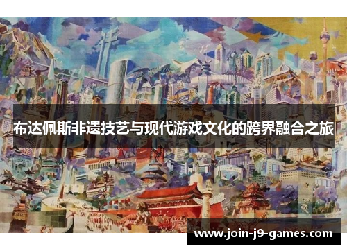 布达佩斯非遗技艺与现代游戏文化的跨界融合之旅 布达佩斯非遗技艺与现代游戏文化的跨界融合之旅