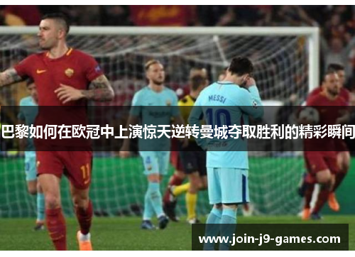 巴黎如何在欧冠中上演惊天逆转曼城夺取胜利的精彩瞬间