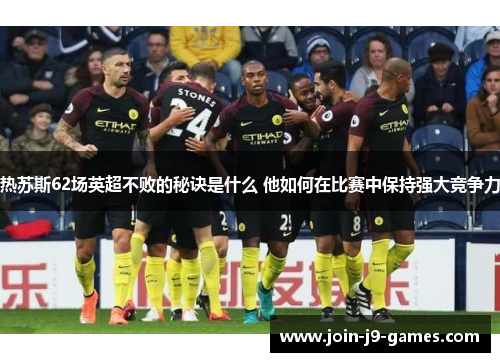 热苏斯62场英超不败的秘诀是什么 他如何在比赛中保持强大竞争力 热苏斯62场英超不败的秘诀是什么 他如何在比赛中保持强大竞争力