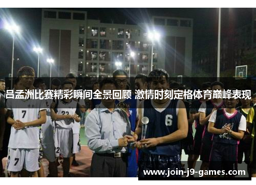 吕孟洲比赛精彩瞬间全景回顾 激情时刻定格体育巅峰表现