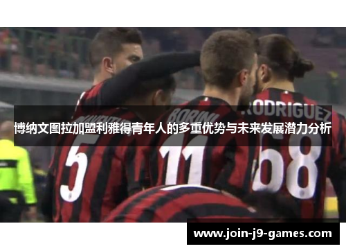 博纳文图拉加盟利雅得青年人的多重优势与未来发展潜力分析