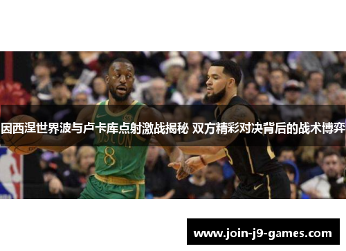 因西涅世界波与卢卡库点射激战揭秘 双方精彩对决背后的战术博弈 因西涅世界波与卢卡库点射激战揭秘 双方精彩对决背后的战术博弈