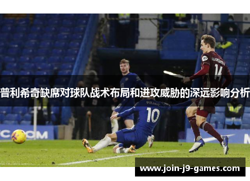 普利希奇缺席对球队战术布局和进攻威胁的深远影响分析