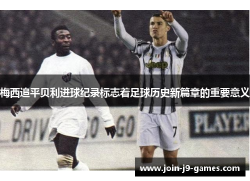 梅西追平贝利进球纪录标志着足球历史新篇章的重要意义