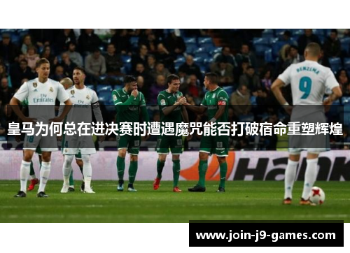 皇马为何总在进决赛时遭遇魔咒能否打破宿命重塑辉煌 皇马为何总在进决赛时遭遇魔咒能否打破宿命重塑辉煌