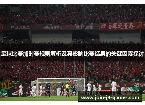 足球比赛加时赛规则解析及其影响比赛结果的关键因素探讨