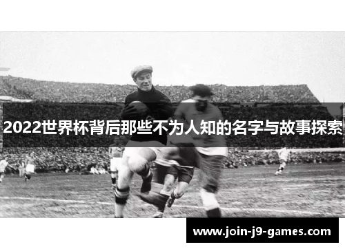 2022世界杯背后那些不为人知的名字与故事探索 2022世界杯背后那些不为人知的名字与故事探索