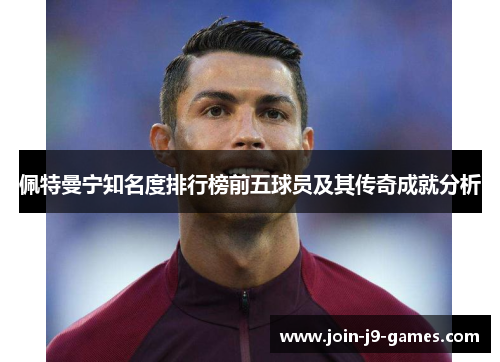佩特曼宁知名度排行榜前五球员及其传奇成就分析 佩特曼宁知名度排行榜前五球员及其传奇成就分析