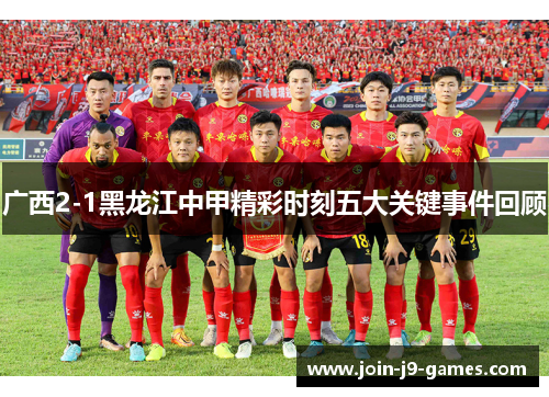 广西2-1黑龙江中甲精彩时刻五大关键事件回顾