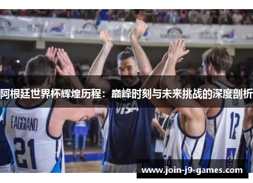 阿根廷世界杯辉煌历程：巅峰时刻与未来挑战的深度剖析