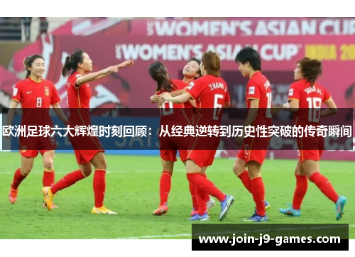 欧洲足球六大辉煌时刻回顾:从经典逆转到历史性突破的传奇瞬间 欧洲足球六大辉煌时刻回顾:从经典逆转到历史性突破的传奇瞬间