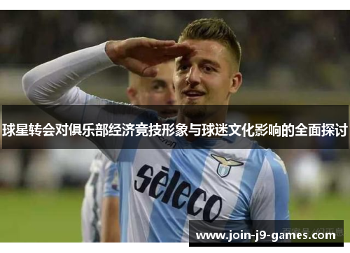 球星转会对俱乐部经济竞技形象与球迷文化影响的全面探讨