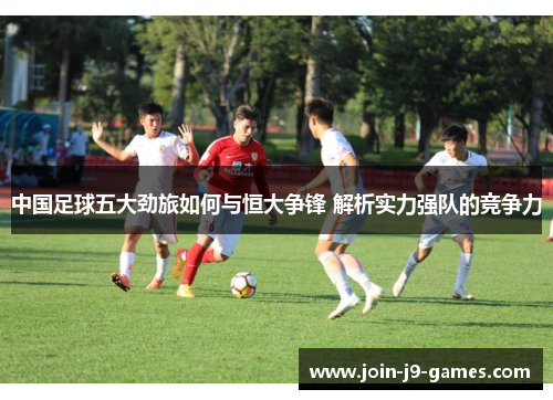 中国足球五大劲旅如何与恒大争锋 解析实力强队的竞争力 中国足球五大劲旅如何与恒大争锋 解析实力强队的竞争力