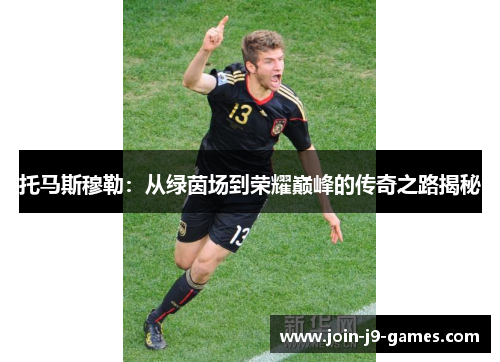 托马斯穆勒：从绿茵场到荣耀巅峰的传奇之路揭秘