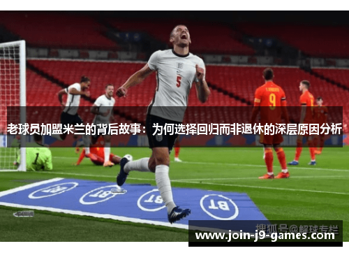 老球员加盟米兰的背后故事：为何选择回归而非退休的深层原因分析