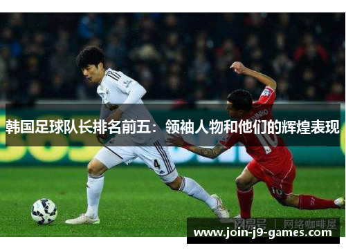 韩国足球队长排名前五：领袖人物和他们的辉煌表现