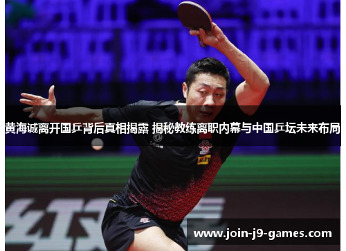 黄海诚离开国乒背后真相揭露 揭秘教练离职内幕与中国乒坛未来布局 黄海诚离开国乒背后真相揭露 揭秘教练离职内幕与中国乒坛未来布局