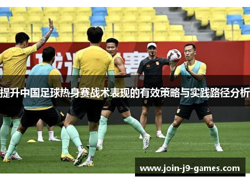 提升中国足球热身赛战术表现的有效策略与实践路径分析 提升中国足球热身赛战术表现的有效策略与实践路径分析
