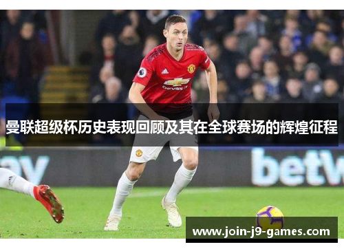 曼联超级杯历史表现回顾及其在全球赛场的辉煌征程 曼联超级杯历史表现回顾及其在全球赛场的辉煌征程