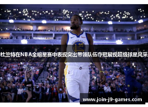 杜兰特在NBA全明星赛中表现突出带领队伍夺冠展现超级球星风采 杜兰特在NBA全明星赛中表现突出带领队伍夺冠展现超级球星风采