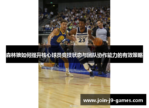 森林狼如何提升核心球员竞技状态与团队协作能力的有效策略 森林狼如何提升核心球员竞技状态与团队协作能力的有效策略