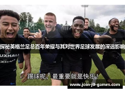 探秘英格兰足总百年荣耀与其对世界足球发展的深远影响 探秘英格兰足总百年荣耀与其对世界足球发展的深远影响