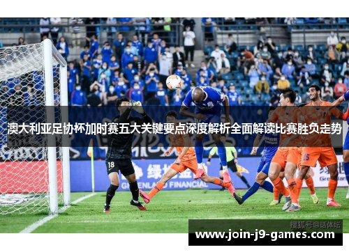 澳大利亚足协杯加时赛五大关键要点深度解析全面解读比赛胜负走势 澳大利亚足协杯加时赛五大关键要点深度解析全面解读比赛胜负走势