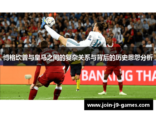 博格坎普与皇马之间的复杂关系与背后的历史恩怨分析