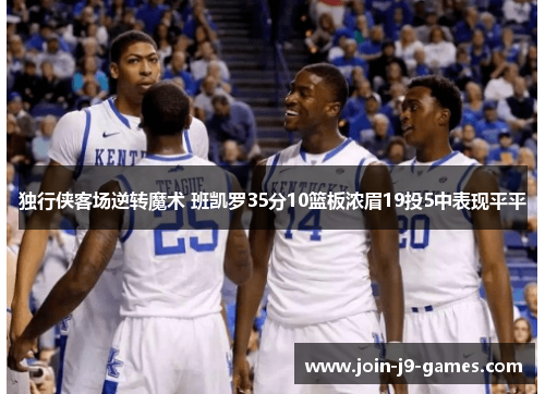 独行侠客场逆转魔术 班凯罗35分10篮板浓眉19投5中表现平平 独行侠客场逆转魔术 班凯罗35分10篮板浓眉19投5中表现平平