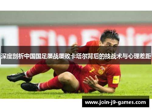 深度剖析中国国足屡战屡败卡塔尔背后的技战术与心理差距