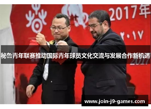 秘鲁青年联赛推动国际青年球员文化交流与发展合作新机遇