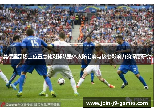 莫德里奇场上位置变化对球队整体攻防节奏与核心影响力的深度研究 莫德里奇场上位置变化对球队整体攻防节奏与核心影响力的深度研究