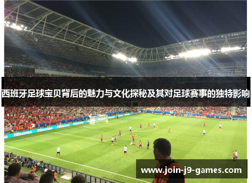 西班牙足球宝贝背后的魅力与文化探秘及其对足球赛事的独特影响