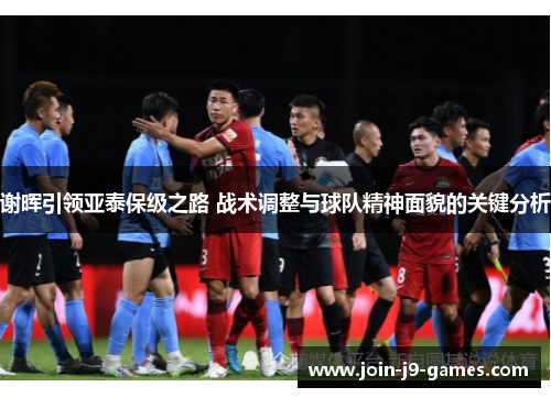 谢晖引领亚泰保级之路 战术调整与球队精神面貌的关键分析