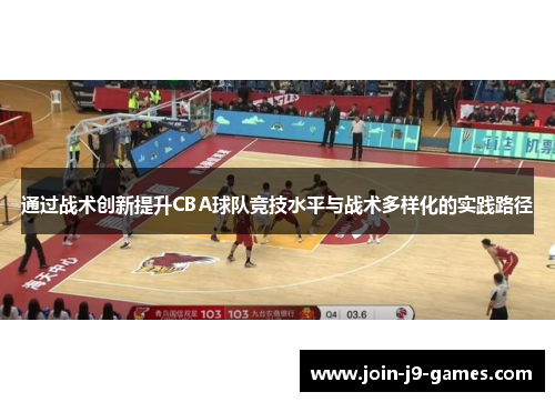 通过战术创新提升CBA球队竞技水平与战术多样化的实践路径 通过战术创新提升CBA球队竞技水平与战术多样化的实践路径