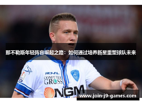 那不勒斯年轻阵容崛起之路:如何通过培养新星重塑球队未来 那不勒斯年轻阵容崛起之路:如何通过培养新星重塑球队未来