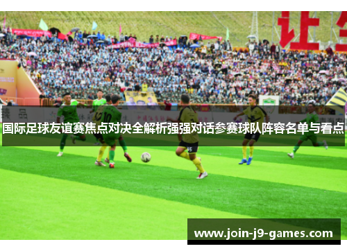 国际足球友谊赛焦点对决全解析强强对话参赛球队阵容名单与看点 国际足球友谊赛焦点对决全解析强强对话参赛球队阵容名单与看点